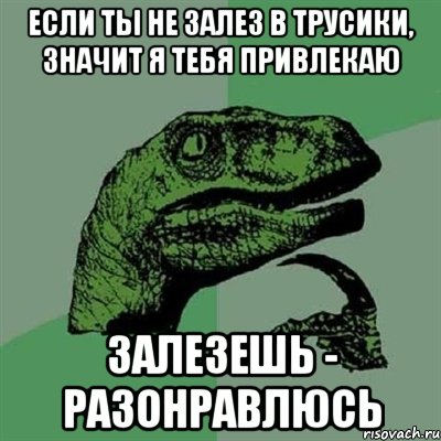 если ты не залез в трусики, значит я тебя привлекаю залезешь - разонравлюсь, Мем Филосораптор