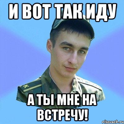 И вот так иду А ты мне на встречу!