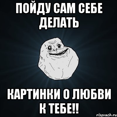 ПОЙДУ САМ СЕБЕ ДЕЛАТЬ КАРТИНКИ О ЛЮБВИ К ТЕБЕ!!, Мем Forever Alone