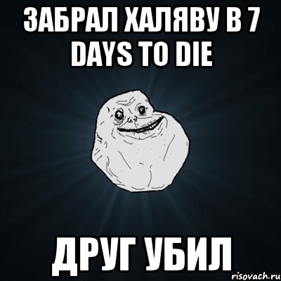 Забрал халяву в 7 Days To Die Друг убил, Мем Forever Alone