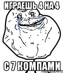 играешь 4 на 4 с 7 компами, Мем Forever Alone