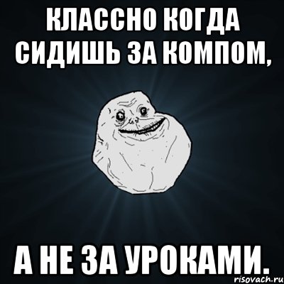 классно когда сидишь за компом, а не за уроками., Мем Forever Alone