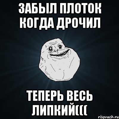 забыл плоток когда дрочил теперь весь липкий(((, Мем Forever Alone