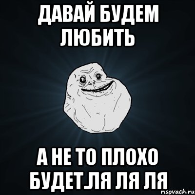 давай будем любить а не то плохо будет.ля ля ля, Мем Forever Alone