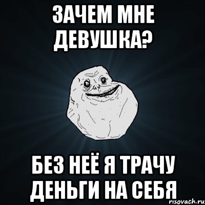Зачем мне девушка? Без неё я трачу деньги на себя, Мем Forever Alone