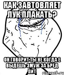 как завтовляет лук плакать? он говорит ты не когда е выдешь змуж за Бред Пит, Мем Forever Alone