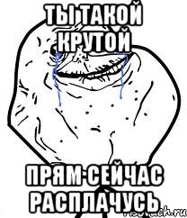 Ты такой крутой Прям сейчас расплачусь, Мем Forever Alone