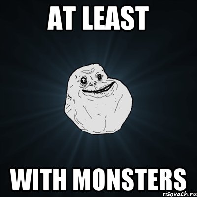 at least with monsters, Мем Forever Alone