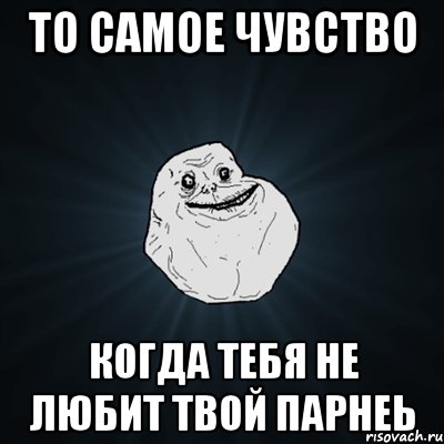 ТО САМОЕ ЧУВСТВО КОГДА ТЕБЯ НЕ ЛЮБИТ ТВОЙ ПАРНЕЬ, Мем Forever Alone