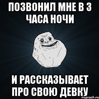 позвонил мне в 3 часа ночи и рассказывает про свою девку, Мем Forever Alone