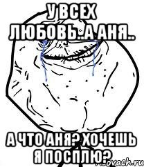 у всех любовь..а Аня.. а что Аня? хочешь я посплю?, Мем Forever Alone