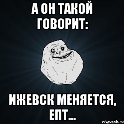 а он такой говорит: Ижевск меняется, епт..., Мем Forever Alone