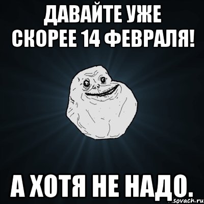 Давайте уже скорее 14 февраля! А хотя не надо., Мем Forever Alone