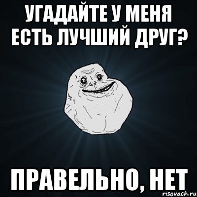 угадайте у меня есть лучший друг? правельно, нет, Мем Forever Alone