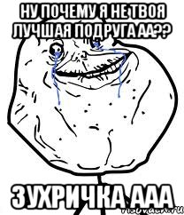 ну почему я не твоя лучшая подруга аа?? зухричка ааа, Мем Forever Alone