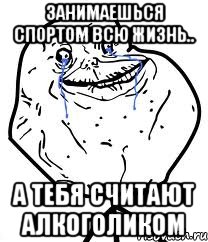 Занимаешься спортом всю жизнь.. А тебя считают алкоголиком, Мем Forever Alone