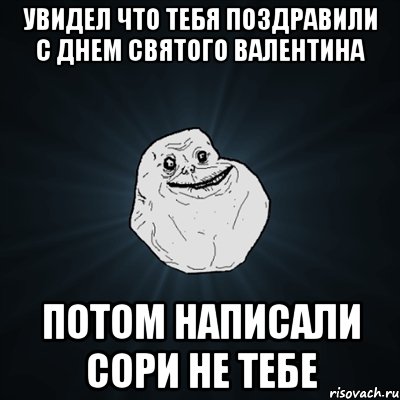 Увидел что тебя поздравили с Днем Святого Валентина Потом написали сори не тебе, Мем Forever Alone