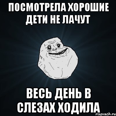 Посмотрела Хорошие дети не лачут весь день в слезах ходила, Мем Forever Alone