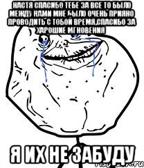 настя спасибо тебе за все то было между нами мне было очень прияно проводить с тобой время,спасибо за харошие мгновения я их не забуду, Мем Forever Alone