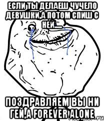 ЕСЛИ ТЫ ДЕЛАЕШ ЧУЧЕЛО ДЕВУШКИ,А ПОТОМ СПИШ С НЕЙ..... ПОЗДРАВЛЯЕМ ВЫ НИ ГЕЙ,А FOREVER ALONE, Мем Forever Alone