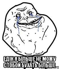  Едік я більше не можу стобой бухать більше, Мем Forever Alone