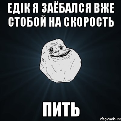 Едік Я заёбался Вже стобой на скорость ПИТЬ, Мем Forever Alone