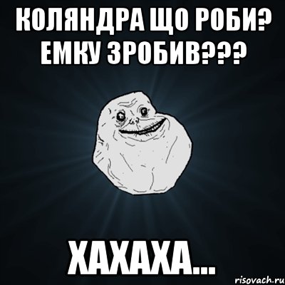 Коляндра що роби? емку зробив??? хахаха..., Мем Forever Alone