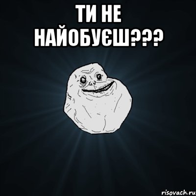 ти не найобуєш??? , Мем Forever Alone