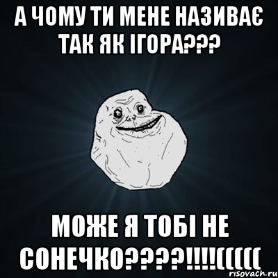 а чому ти мене називає так як ігора??? може я тобі не сонечко????!!!!(((((, Мем Forever Alone