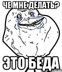 ЧЕ МНЕ ДЕЛАТЬ? ЭТО БЕДА, Мем Forever Alone
