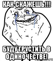 КАК СКАЖЕШЬ!!! БУДУ ГРУСТИТЬ В ОДИНОЧЕСТВЕ!, Мем Forever Alone