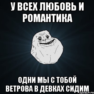 У ВСЕХ ЛЮБОВЬ И РОМАНТИКА ОДНИ МЫ С ТОБОЙ ВЕТРОВА В ДЕВКАХ СИДИМ, Мем Forever Alone