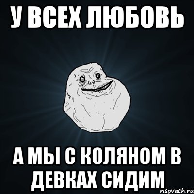 У ВСЕХ ЛЮБОВЬ А МЫ С КОЛЯНОМ В ДЕВКАХ СИДИМ, Мем Forever Alone