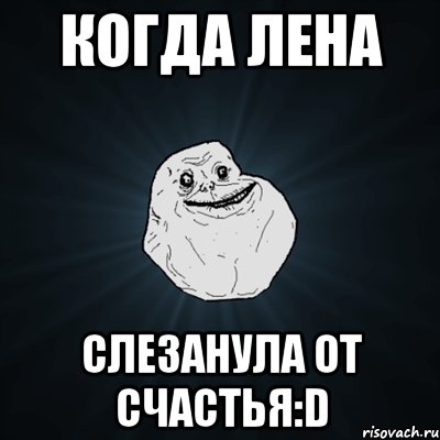 Когда Лена слезанула от счастья:D, Мем Forever Alone