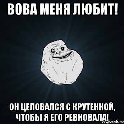 ВОВА МЕНЯ ЛЮБИТ! ОН ЦЕЛОВАЛСЯ С КРУТЕНКОЙ, ЧТОБЫ Я ЕГО РЕВНОВАЛА!, Мем Forever Alone