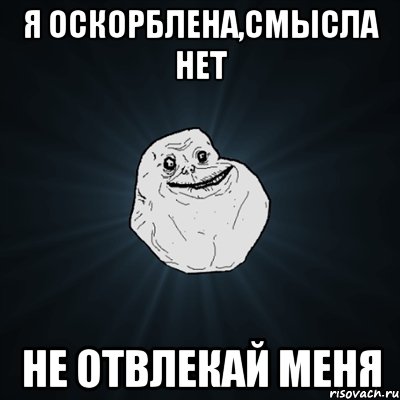 Я оскорблена,смысла нет не отвлекай меня, Мем Forever Alone