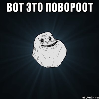 Вот это повороот , Мем Forever Alone