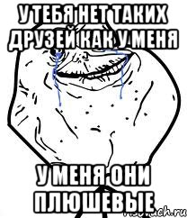 У тебя нет таких друзей как у меня У меня они плюшевые, Мем Forever Alone