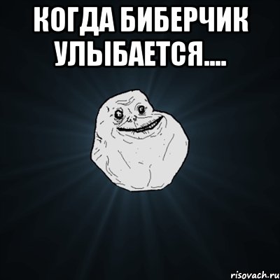 когда биберчик улыбается.... , Мем Forever Alone