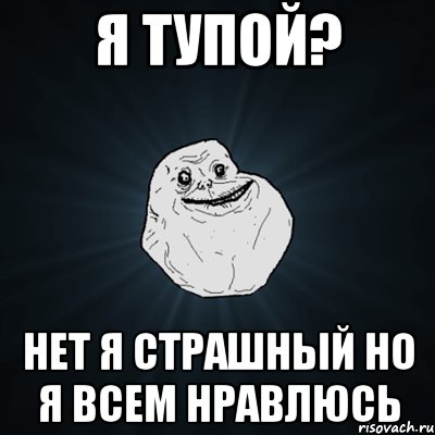 Я тупой? Нет я страшный Но я всем нравлюсь, Мем Forever Alone