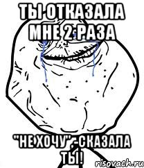ты отказала мне 2 раза "Не хочу",-сказала ты!, Мем Forever Alone