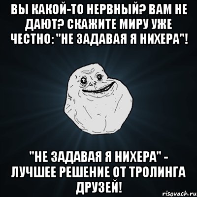 Вы какой-то нервный? Вам не дают? Скажите миру уже честно: "Не задавая я нихера"! "Не задавая я нихера" - лучшее решение от тролинга друзей!, Мем Forever Alone