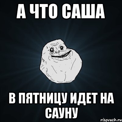 А ЧТО САША в пятницу ИДЕТ НА САУНУ, Мем Forever Alone