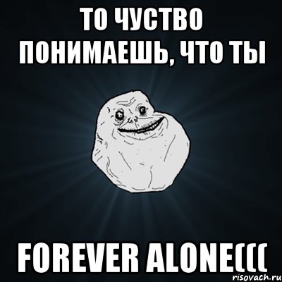 То чуство понимаешь, что ты FOREVER ALONE(((, Мем Forever Alone