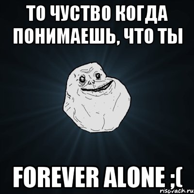 То чуство когда понимаешь, что ты FOREVER ALONE ;(, Мем Forever Alone