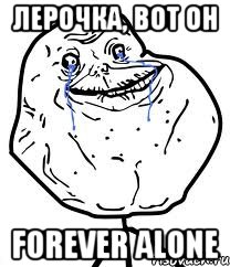 Лерочка, вот он Forever alone, Мем Forever Alone