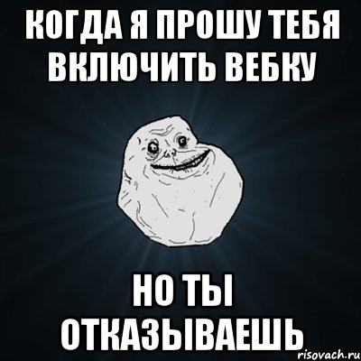 когда я прошу тебя включить вебку но ты отказываешь, Мем Forever Alone