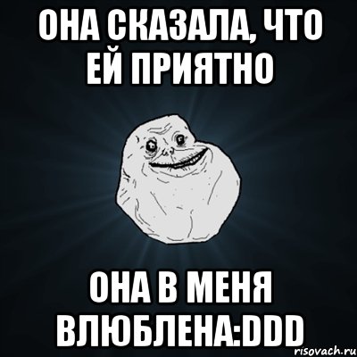 Она сказала, что ей приятно Она в меня влюблена:DDD, Мем Forever Alone