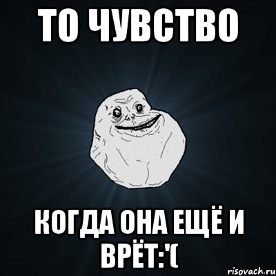 То чувство Когда она ещё и врёт:'(, Мем Forever Alone