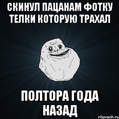 Скинул пацанам фотку телки которую трахал Полтора года назад, Мем Forever Alone